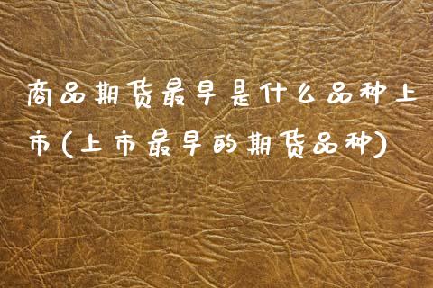商品期货最早是什么品种上市(上市最早的期货品种)_https://www.zztgc.com_黄金期货_第1张