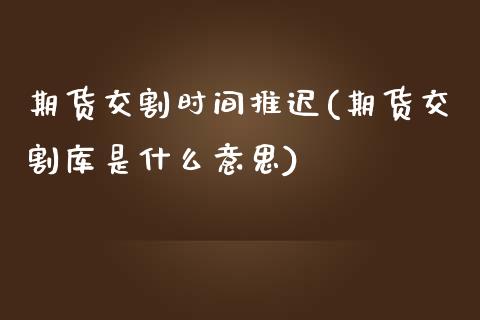 期货交割时间推迟(期货交割库是什么意思)_https://www.zztgc.com_黄金期货_第1张
