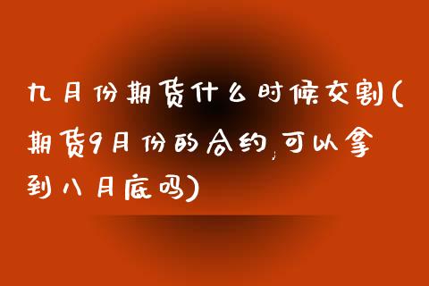 九月份期货什么时候交割(期货9月份的合约,可以拿到八月底吗)_原油期货_第1张_珍投期货网 九月份期货什么时候交割(期货9月份的合约,可以拿到八月底吗)_https://www.zztgc.com_原油期货_第1张