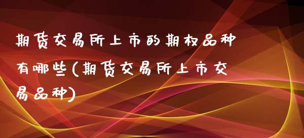 期货交易所上市的期权品种有哪些(期货交易所上市交易品种)_https://www.zztgc.com_期货直播_第1张