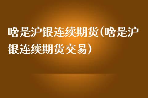 啥是沪银连续期货(啥是沪银连续期货交易)_https://www.zztgc.com_期货行情_第1张