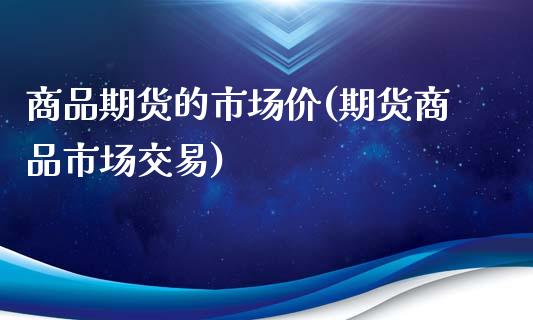 商品期货的市场价(期货商品市场交易)_https://www.zztgc.com_期货行情_第1张