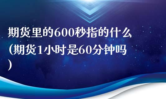 期货里的600秒指的什么(期货1小时是60分钟吗)_https://www.zztgc.com_期货直播_第1张