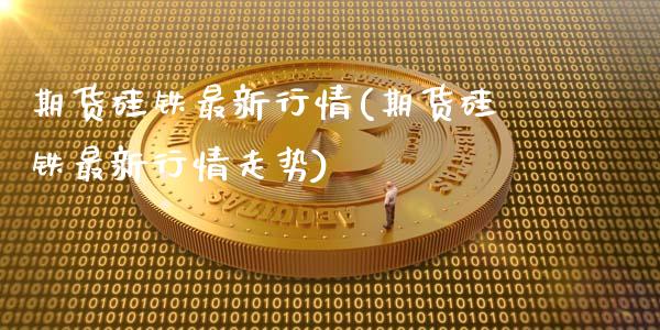期货硅铁最新行情(期货硅铁最新行情走势)_https://www.zztgc.com_原油期货_第1张