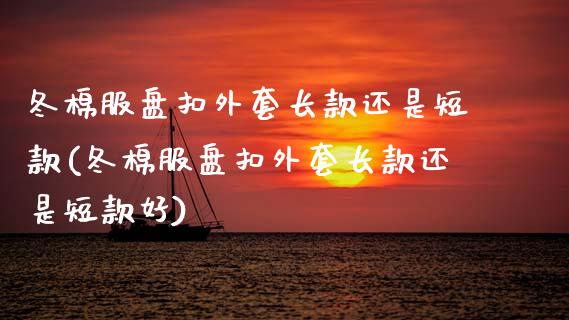 冬棉服盘扣外套长款还是短款(冬棉服盘扣外套长款还是短款好)_https://www.zztgc.com_期货入门_第1张