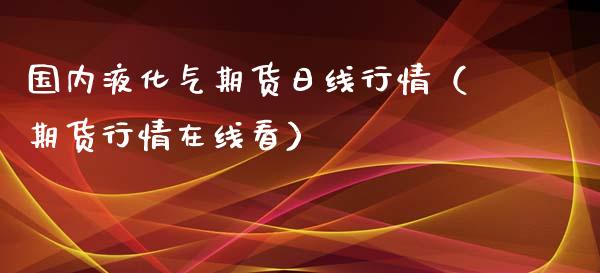 国内液化气期货日线行情（期货行情在线看）_https://www.zztgc.com_期货行情_第1张