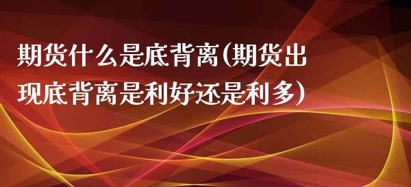 期货什么是底背离(期货出现底背离是利好还是利多)_https://www.zztgc.com_期货行情_第1张