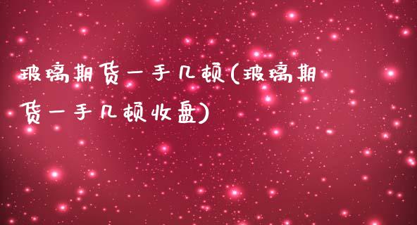 玻璃期货一手几顿(玻璃期货一手几顿收盘)_https://www.zztgc.com_期货行情_第1张