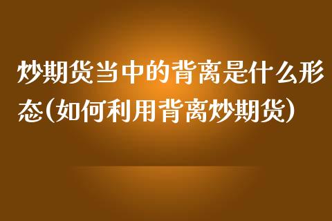 炒期货当中的背离是什么形态(如何利用背离炒期货)_https://www.zztgc.com_期货入门_第1张