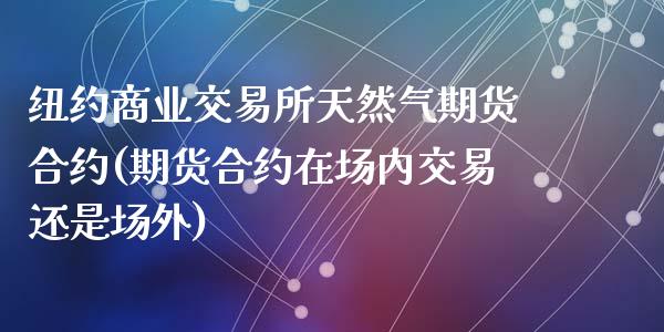 纽约商业交易所天然气期货合约(期货合约在场内交易还是场外)_https://www.zztgc.com_黄金期货_第1张