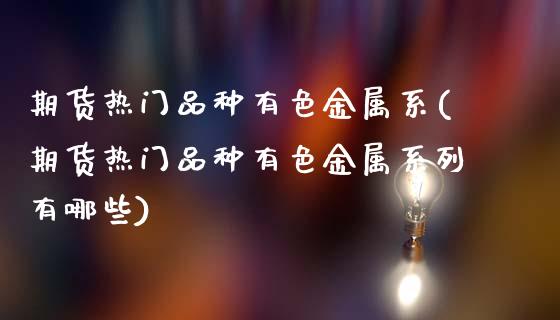 期货热门品种有色金属系(期货热门品种有色金属系列有哪些)_https://www.zztgc.com_黄金期货_第1张