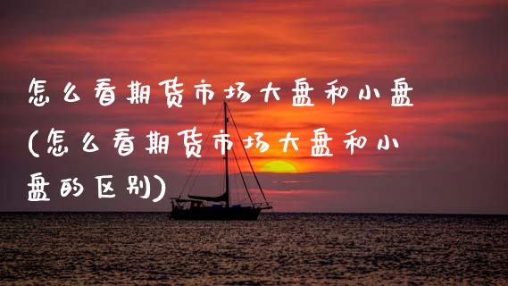 怎么看期货市场大盘和小盘(怎么看期货市场大盘和小盘的区别)_https://www.zztgc.com_原油期货_第1张