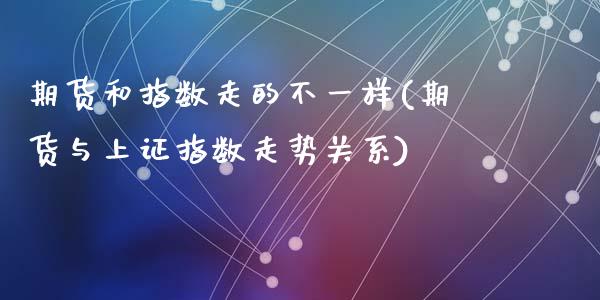 期货和指数走的不一样(期货与上证指数走势关系)_https://www.zztgc.com_原油期货_第1张