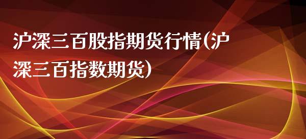 沪深三百股指期货行情(沪深三百指数期货)_https://www.zztgc.com_原油期货_第1张