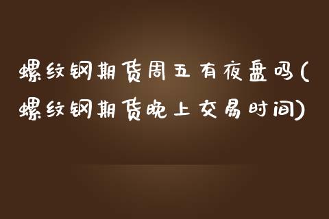 螺纹钢期货周五有夜盘吗(螺纹钢期货晚上交易时间)_https://www.zztgc.com_原油期货_第1张