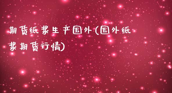 期货纸浆生产国外(国外纸浆期货行情)_https://www.zztgc.com_期货行情_第1张