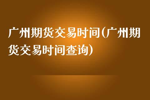 广州期货交易时间(广州期货交易时间查询)_https://www.zztgc.com_期货行情_第1张