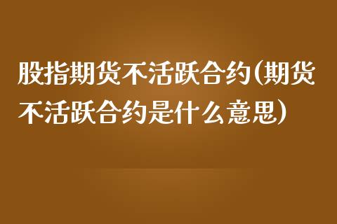 股指期货不活跃合约(期货不活跃合约是什么意思)_https://www.zztgc.com_原油期货_第1张