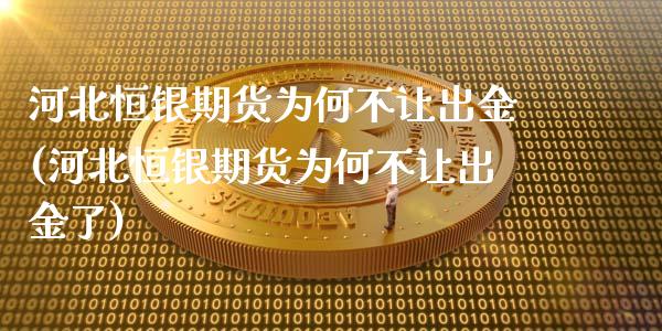 河北恒银期货为何不让出金(河北恒银期货为何不让出金了)_https://www.zztgc.com_期货行情_第1张