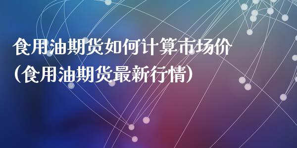 食用油期货如何计算市场价(食用油期货最新行情)_https://www.zztgc.com_期货开户_第1张