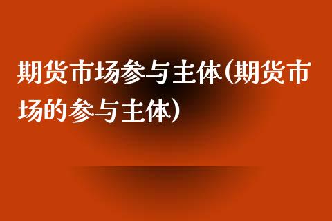 期货市场参与主体(期货市场的参与主体)_https://www.zztgc.com_期货行情_第1张