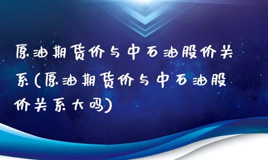 原油期货价与中石油股价关系(原油期货价与中石油股价关系大吗)_https://www.zztgc.com_期货直播_第1张