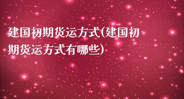 建国初期货运方式(建国初期货运方式有哪些)_https://www.zztgc.com_期货行情_第1张