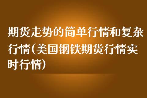 期货走势的简单行情和复杂行情(美国钢铁期货行情实时行情)_https://www.zztgc.com_期货直播_第1张