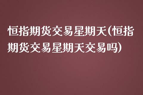 恒指期货交易星期天(恒指期货交易星期天交易吗)_https://www.zztgc.com_期货直播_第1张