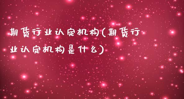 期货行业认定机构(期货行业认定机构是什么)_https://www.zztgc.com_期货行情_第1张