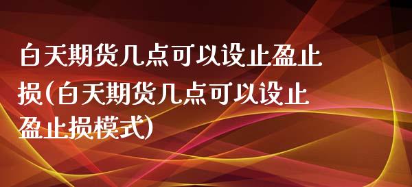 白天期货几点可以设止盈止损(白天期货几点可以设止盈止损模式)_https://www.zztgc.com_期货行情_第1张