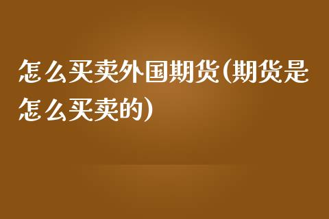 怎么买卖外国期货(期货是怎么买卖的)_https://www.zztgc.com_期货直播_第1张