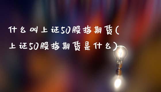 什么叫上证50股指期货(上证50股指期货是什么)_黄金期货_第1张_珍投期货网 什么叫上证50股指期货(上证50股指期货是什么)_https://www.zztgc.com_黄金期货_第1张