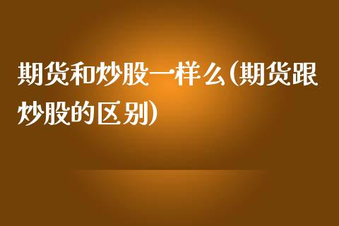 期货和炒股一样么(期货跟炒股的区别)_https://www.zztgc.com_黄金期货_第1张