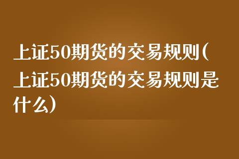 上证50期货的交易规则(上证50期货的交易规则是什么)_https://www.zztgc.com_黄金期货_第1张