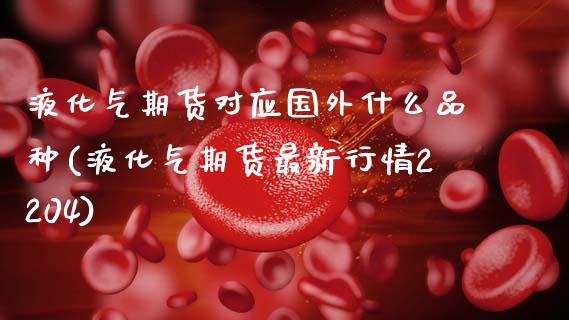液化气期货对应国外什么品种(液化气期货最新行情2204)_https://www.zztgc.com_期货直播_第1张