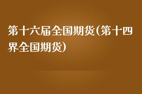 第十六届全国期货(第十四界全国期货)_https://www.zztgc.com_期货入门_第1张
