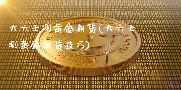 大六壬测黄金期货(大六壬测黄金期货技巧)_https://www.zztgc.com_原油期货_第1张