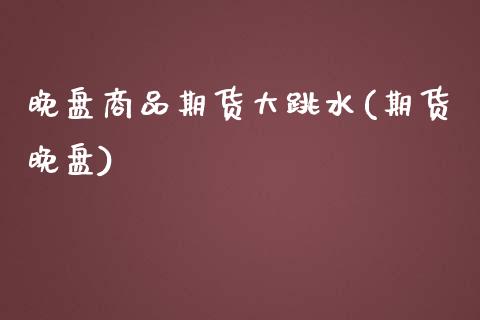 晚盘商品期货大跳水(期货晚盘)_https://www.zztgc.com_期货行情_第1张