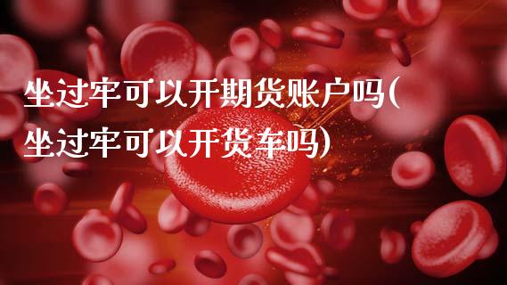 坐过牢可以开期货账户吗(坐过牢可以开货车吗)_https://www.zztgc.com_期货行情_第1张