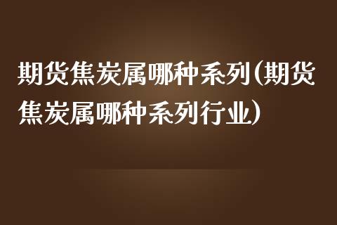 期货焦炭属哪种系列(期货焦炭属哪种系列行业)_https://www.zztgc.com_期货开户_第1张