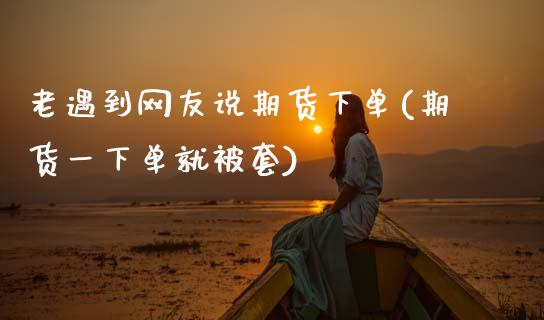 老遇到网友说期货下单(期货一下单就被套)_https://www.zztgc.com_原油期货_第1张