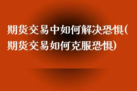 期货交易中如何解决恐惧(期货交易如何克服恐惧)_https://www.zztgc.com_原油期货_第1张