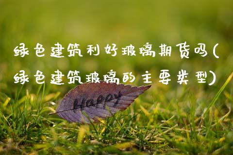 绿色建筑利好玻璃期货吗(绿色建筑玻璃的主要类型)_https://www.zztgc.com_期货直播_第1张
