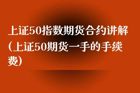 上证50指数期货合约讲解(上证50期货一手的手续费)_https://www.zztgc.com_期货入门_第1张
