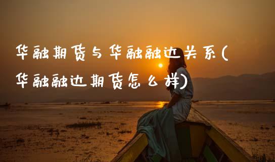 华融期货与华融融达关系(华融融达期货怎么样)_https://www.zztgc.com_期货入门_第1张