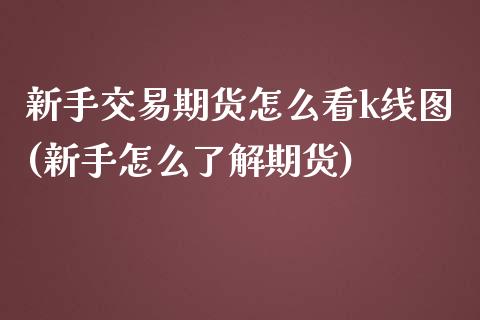 新手交易期货怎么看k线图(新手怎么了解期货)_https://www.zztgc.com_期货入门_第1张