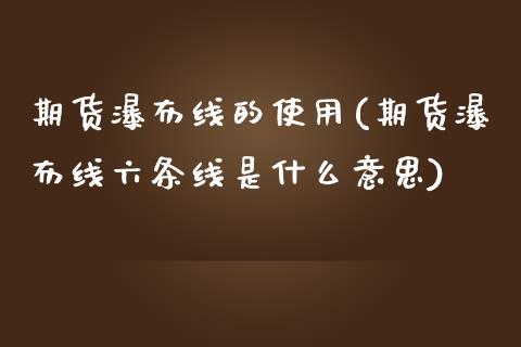 期货瀑布线的使用(期货瀑布线六条线是什么意思)_https://www.zztgc.com_期货直播_第1张