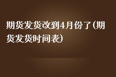 期货发货改到4月份了(期货发货时间表)_https://www.zztgc.com_期货入门_第1张