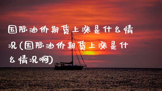 国际油价期货上涨是什么情况(国际油价期货上涨是什么情况啊)_https://www.zztgc.com_黄金期货_第1张